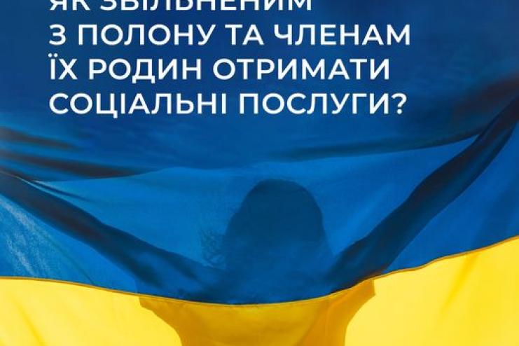 ЯК ЗВІЛЬНЕНИМ З ПОЛОНУ ТА ЧЛЕНАМ ЇХ РОДИН ОТРИМАТИ СОЦІАЛЬНІ ПОСЛУГИ